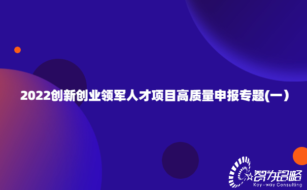 2022創(chuàng)新創(chuàng)業(yè)領(lǐng)軍人才項(xiàng)目高質(zhì)量申報(bào)專(zhuān)題(一）