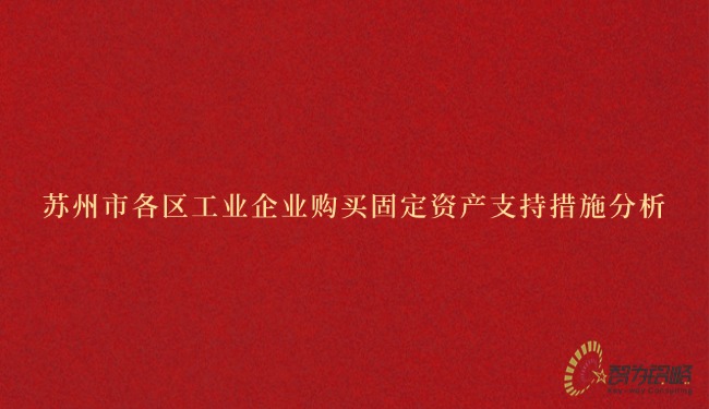 蘇州市各區(qū)工業(yè)企業(yè)購(gòu)買(mǎi)固定資產(chǎn)支持措施分析.jpg